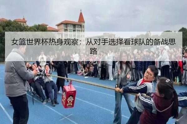 女篮世界杯热身观察：从对手选择看球队的备战思路