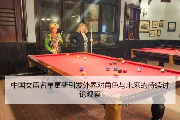 中国女篮名单更新引发外界对角色与未来的持续讨论观察（xingkong）